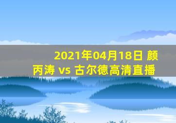 2021年04月18日 颜丙涛 vs 古尔德高清直播